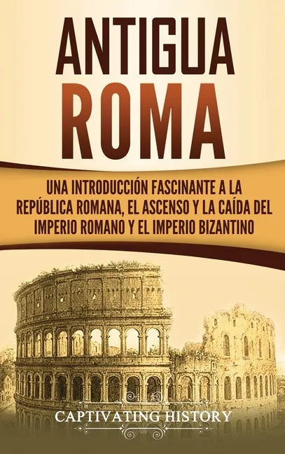 Antigua Roma: Una Introducción Fascinante a la República Romana, el Ascenso y la Caída del Imperio Romano y el Imperio Bizantino - Hardcover