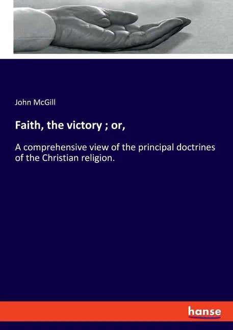 Faith, the victory; or,: A comprehensive view of the principal doctrines of the Christian religion. - Paperback