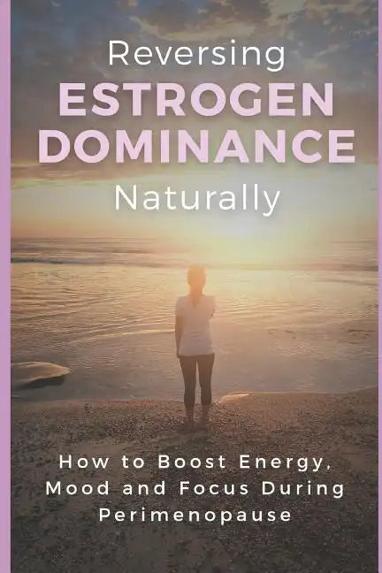 Reversing Estrogen Dominance Naturally: How to Boost Energy, Mood and Focus During Perimenopause - Paperback