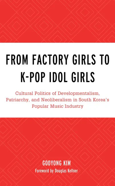 From Factory Girls to K-Pop Idol Girls: Cultural Politics of Developmentalism, Patriarchy, and Neoliberalism in South Korea's Popular Music Industry - Paperback