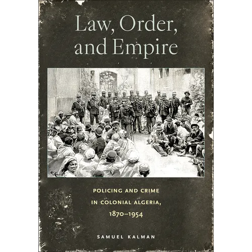 Law, Order, and Empire: Policing and Crime in Colonial Algeria, 1870-1954 - Hardcover