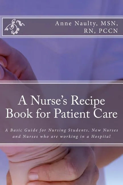 A Nurse's Recipe Book for Patient Care: A Basic Guide for Nursing Students, New Nurses and Nurses who are working in a Hospital - Paperback