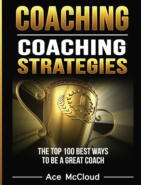 Coaching: Coaching Strategies: The Top 100 Best Ways To Be A Great Coach - Hardcover