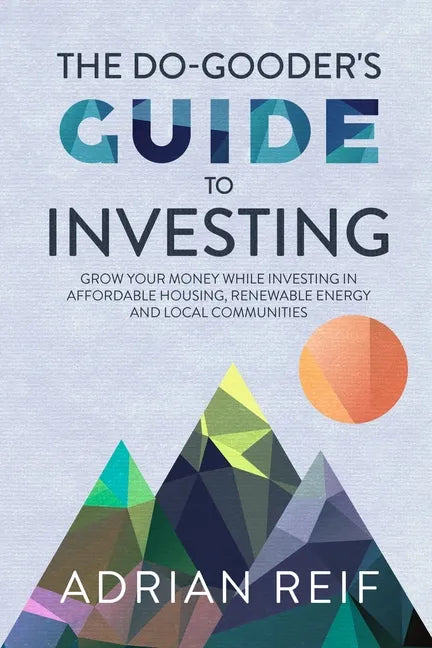 The Do Gooder's Guide to Investing: Grow Your Money While Investing in Affordable Housing, Renewable Energy, and Local Communities - Paperback