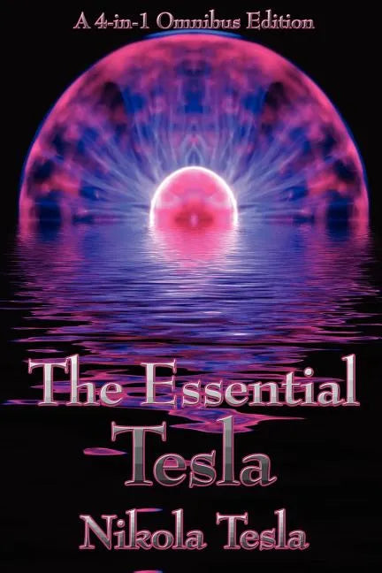 The Essential Tesla: A New System of Alternating Current Motors and Transformers, Experiments with Alternate Currents of Very High Frequenc - Paperback