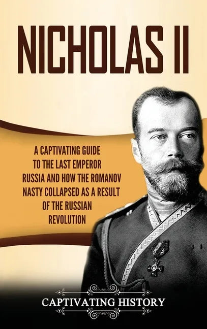 Nicholas II: A Captivating Guide to the Last Emperor of Russia and How the Romanov Dynasty Collapsed as a Result of the Russian Revolution - Hardcover