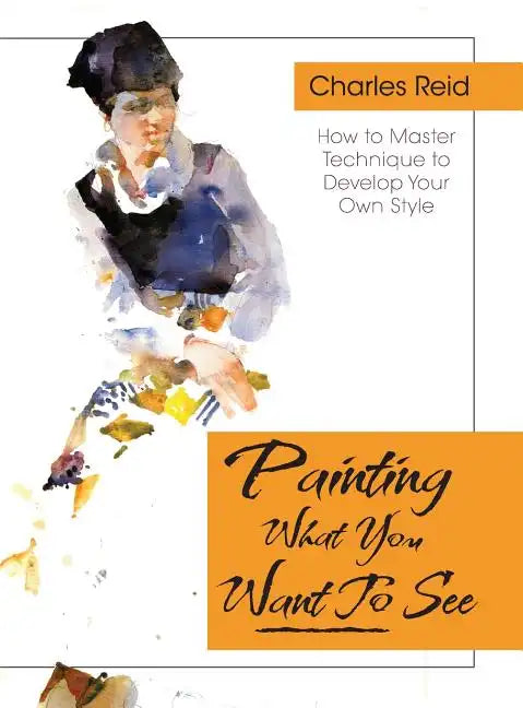 Painting What (You Want) to See: "Forty-Six Lessons, Assignments, and Painting Critiques on Watercolor and Oil" - Hardcover