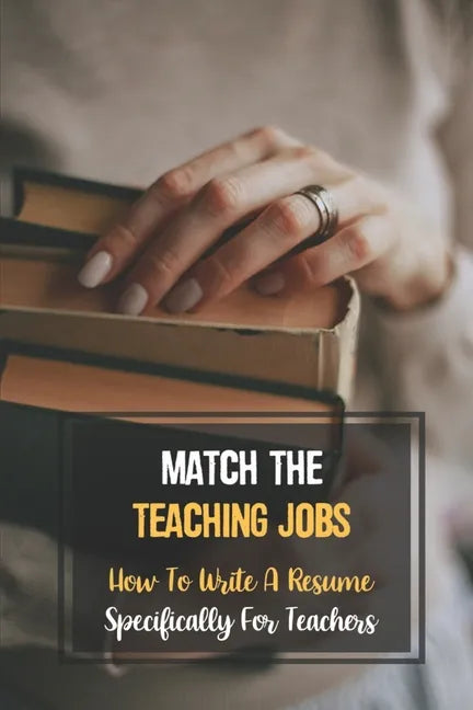 Match The Teaching Jobs: How To Write A Resume Specifically For Teachers: Create Meaty Teacher Resumes - Paperback