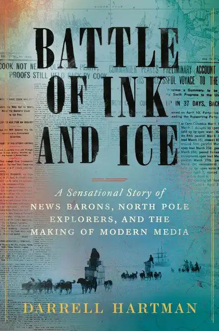 Battle of Ink and Ice: A Sensational Story of News Barons, North Pole Explorers, and the Making of Modern Media - Hardcover