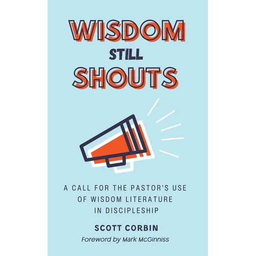 Wisdom Still Shouts: A Call for the Pastor's Use of Wisdom Literature in Discipleship - Paperback