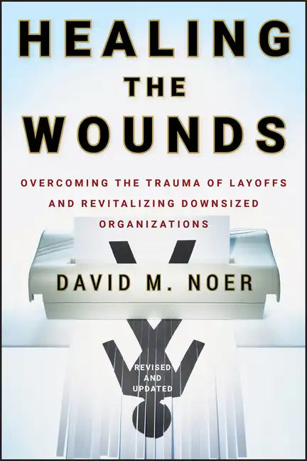 Healing the Wounds: Overcoming the Trauma of Layoffs and Revitalizing Downsized Organizations - Hardcover