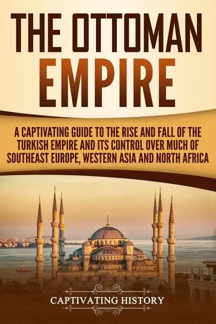 The Ottoman Empire: A Captivating Guide to the Rise and Fall of the Turkish Empire and its Control Over Much of Southeast Europe, Western - Paperback