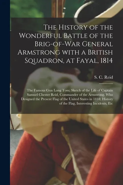 The History of the Wonderful Battle of the Brig-of-war General Armstrong With a British Squadron, at Fayal, 1814 [microform]: the Famous Gun Long Tom; - Paperback